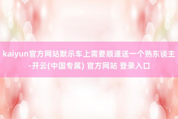 kaiyun官方网站默示车上需要顺道送一个熟东谈主-开云(中国专属) 官方网站 登录入口