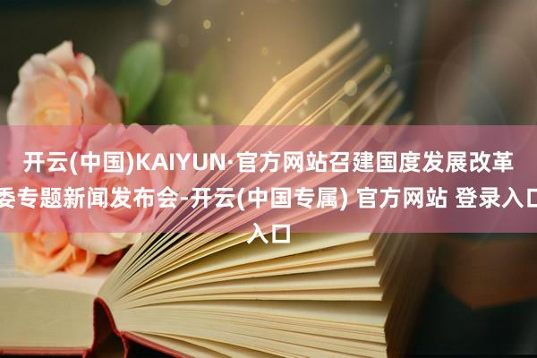 开云(中国)KAIYUN·官方网站召建国度发展改革委专题新闻发布会-开云(中国专属) 官方网站 登录入口