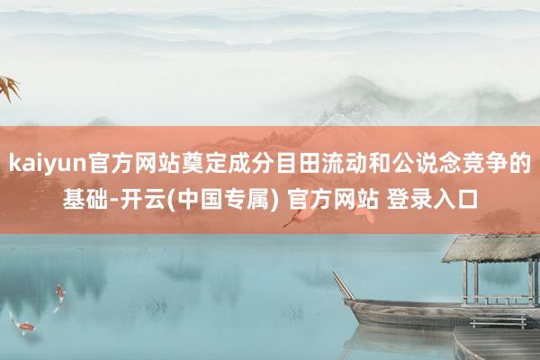 kaiyun官方网站奠定成分目田流动和公说念竞争的基础-开云(中国专属) 官方网站 登录入口