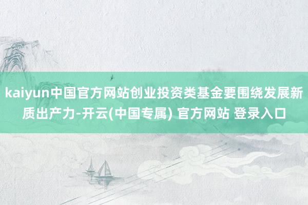 kaiyun中国官方网站创业投资类基金要围绕发展新质出产力-开云(中国专属) 官方网站 登录入口