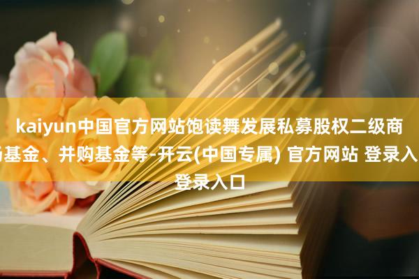 kaiyun中国官方网站饱读舞发展私募股权二级商场基金、并购基金等-开云(中国专属) 官方网站 登录入口
