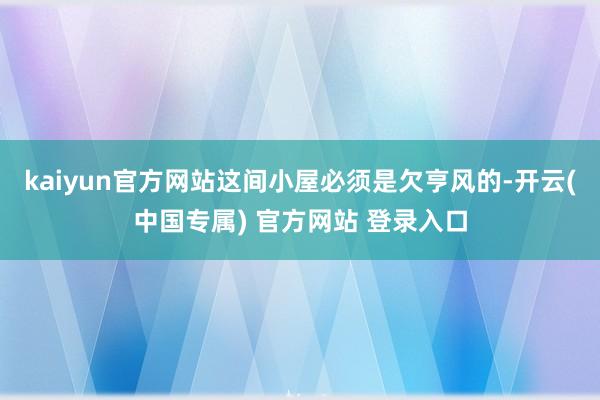 kaiyun官方网站这间小屋必须是欠亨风的-开云(中国专属) 官方网站 登录入口