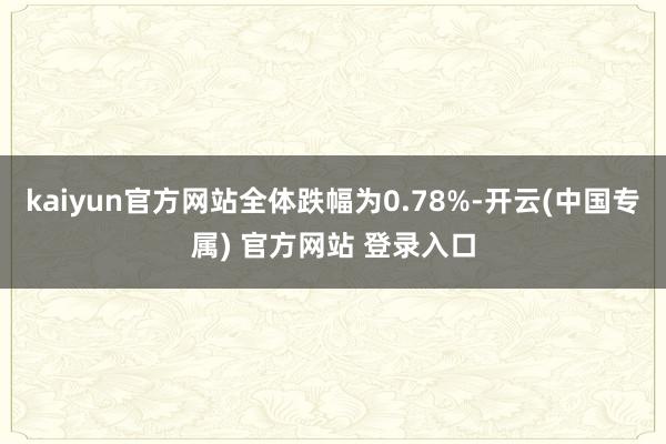 kaiyun官方网站全体跌幅为0.78%-开云(中国专属) 官方网站 登录入口