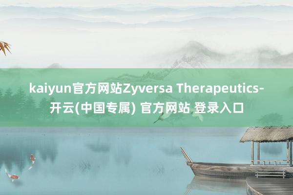 kaiyun官方网站Zyversa Therapeutics-开云(中国专属) 官方网站 登录入口