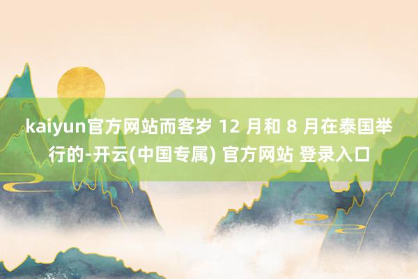 kaiyun官方网站而客岁 12 月和 8 月在泰国举行的-开云(中国专属) 官方网站 登录入口
