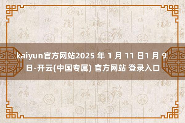 kaiyun官方网站2025 年 1 月 11 日1 月 9 日-开云(中国专属) 官方网站 登录入口