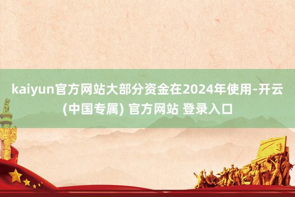 kaiyun官方网站大部分资金在2024年使用-开云(中国专属) 官方网站 登录入口