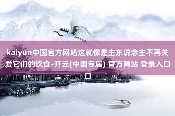 kaiyun中国官方网站这就像是主东说念主不再关爱它们的饮食-开云(中国专属) 官方网站 登录入口