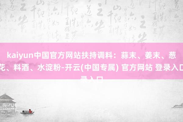 kaiyun中国官方网站扶持调料：蒜末、姜末、葱花、料酒、水淀粉-开云(中国专属) 官方网站 登录入口
