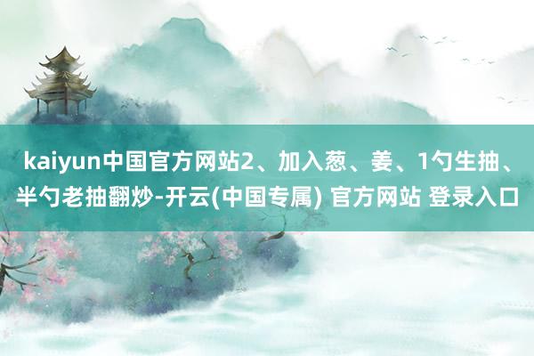 kaiyun中国官方网站2、加入葱、姜、1勺生抽、半勺老抽翻炒-开云(中国专属) 官方网站 登录入口