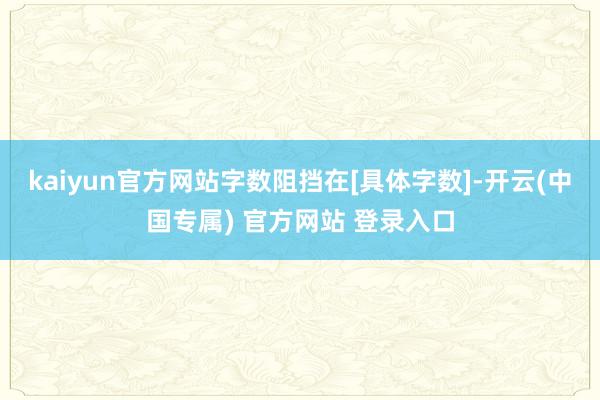 kaiyun官方网站字数阻挡在[具体字数]-开云(中国专属) 官方网站 登录入口