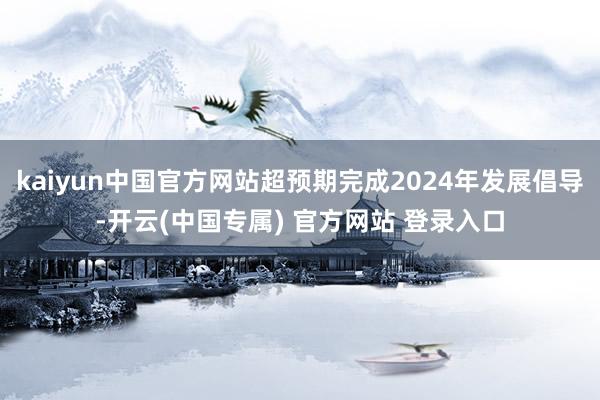 kaiyun中国官方网站超预期完成2024年发展倡导-开云(中国专属) 官方网站 登录入口