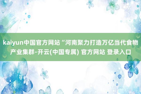 kaiyun中国官方网站“河南聚力打造万亿当代食物产业集群-开云(中国专属) 官方网站 登录入口