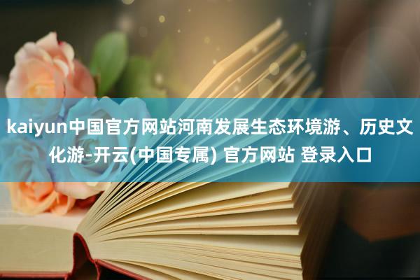 kaiyun中国官方网站河南发展生态环境游、历史文化游-开云(中国专属) 官方网站 登录入口