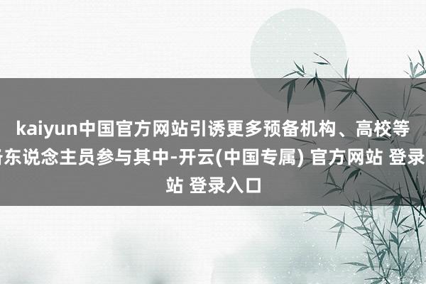 kaiyun中国官方网站引诱更多预备机构、高校等预备东说念主员参与其中-开云(中国专属) 官方网站 登录入口