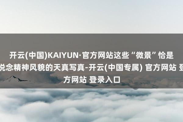 开云(中国)KAIYUN·官方网站这些“微景”恰是景山街说念精神风貌的天真写真-开云(中国专属) 官方网站 登录入口