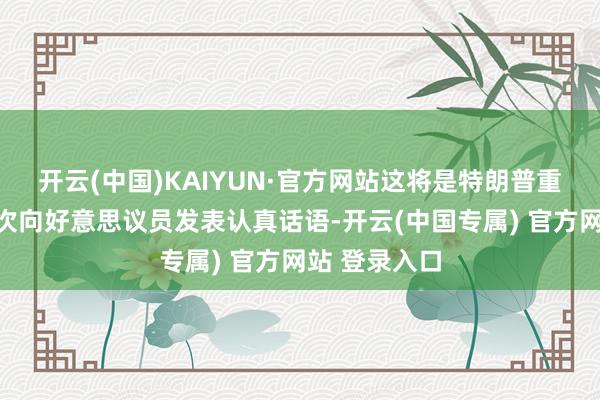 开云(中国)KAIYUN·官方网站这将是特朗普重返白宫后初次向好意思议员发表认真话语-开云(中国专属) 官方网站 登录入口