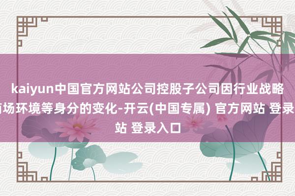 kaiyun中国官方网站公司控股子公司因行业战略及商场环境等身分的变化-开云(中国专属) 官方网站 登录入口