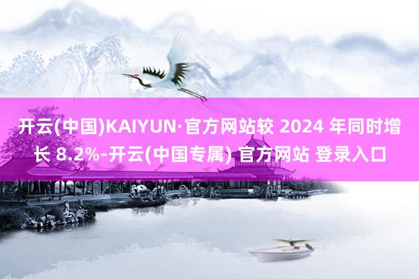 开云(中国)KAIYUN·官方网站较 2024 年同时增长 8.2%-开云(中国专属) 官方网站 登录入口