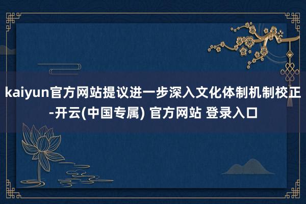 kaiyun官方网站提议进一步深入文化体制机制校正-开云(中国专属) 官方网站 登录入口