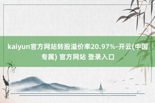 kaiyun官方网站转股溢价率20.97%-开云(中国专属) 官方网站 登录入口