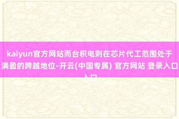 kaiyun官方网站而台积电则在芯片代工范围处于满盈的跨越地位-开云(中国专属) 官方网站 登录入口