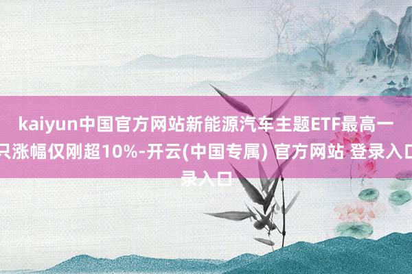 kaiyun中国官方网站新能源汽车主题ETF最高一只涨幅仅刚超10%-开云(中国专属) 官方网站 登录入口