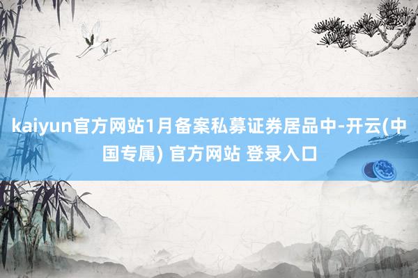 kaiyun官方网站1月备案私募证券居品中-开云(中国专属) 官方网站 登录入口