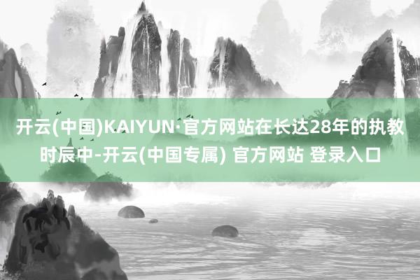 开云(中国)KAIYUN·官方网站在长达28年的执教时辰中-开云(中国专属) 官方网站 登录入口