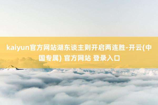 kaiyun官方网站湖东谈主则开启两连胜-开云(中国专属) 官方网站 登录入口