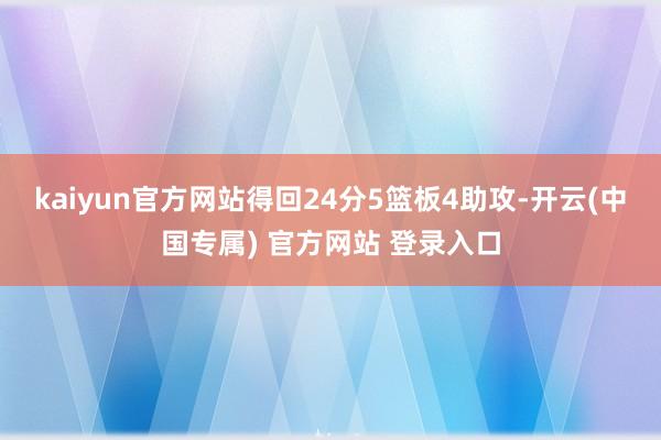 kaiyun官方网站得回24分5篮板4助攻-开云(中国专属) 官方网站 登录入口