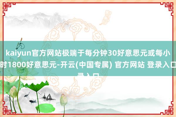 kaiyun官方网站极端于每分钟30好意思元或每小时1800好意思元-开云(中国专属) 官方网站 登录入口