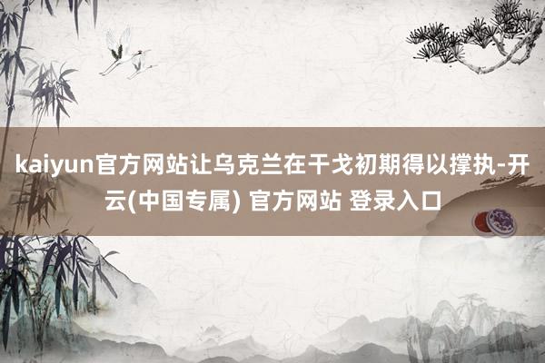 kaiyun官方网站让乌克兰在干戈初期得以撑执-开云(中国专属) 官方网站 登录入口