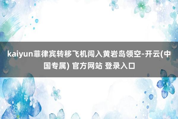 kaiyun菲律宾转移飞机闯入黄岩岛领空-开云(中国专属) 官方网站 登录入口