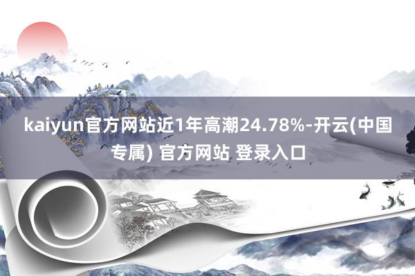 kaiyun官方网站近1年高潮24.78%-开云(中国专属) 官方网站 登录入口
