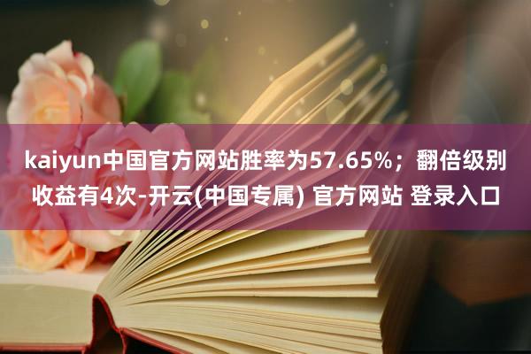 kaiyun中国官方网站胜率为57.65%；翻倍级别收益有4次-开云(中国专属) 官方网站 登录入口