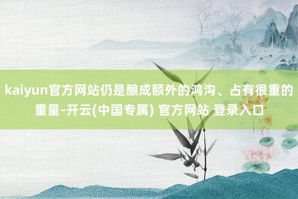 kaiyun官方网站仍是酿成额外的鸿沟、占有很重的重量-开云(中国专属) 官方网站 登录入口