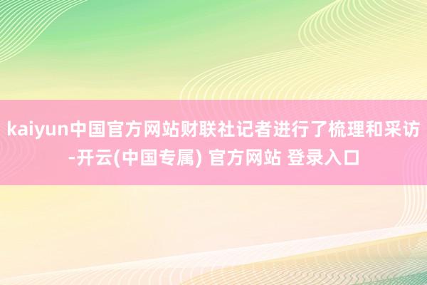 kaiyun中国官方网站财联社记者进行了梳理和采访-开云(中国专属) 官方网站 登录入口