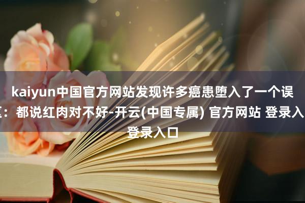 kaiyun中国官方网站发现许多癌患堕入了一个误区：都说红肉对不好-开云(中国专属) 官方网站 登录入口