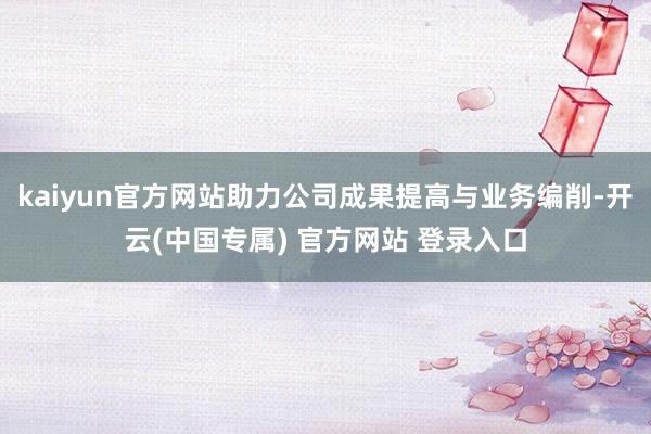 kaiyun官方网站助力公司成果提高与业务编削-开云(中国专属) 官方网站 登录入口