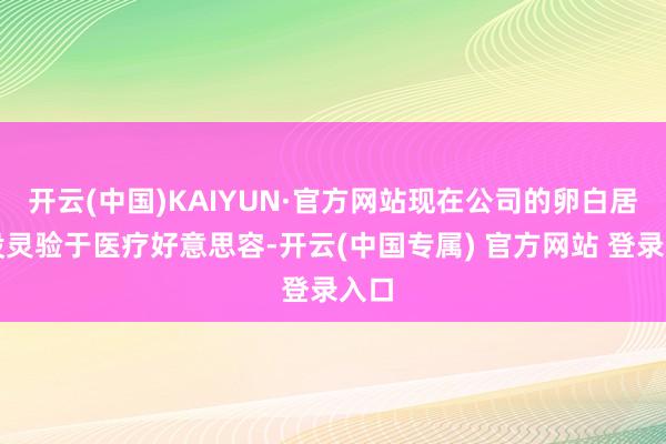 开云(中国)KAIYUN·官方网站现在公司的卵白居品没灵验于医疗好意思容-开云(中国专属) 官方网站 登录入口