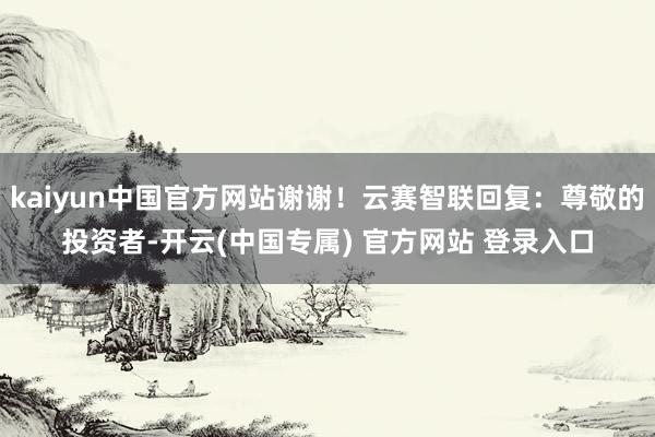 kaiyun中国官方网站谢谢！云赛智联回复：尊敬的投资者-开云(中国专属) 官方网站 登录入口