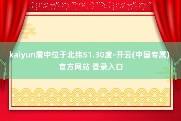kaiyun震中位于北纬51.30度-开云(中国专属) 官方网站 登录入口