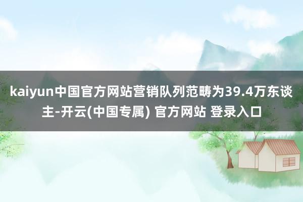kaiyun中国官方网站营销队列范畴为39.4万东谈主-开云(中国专属) 官方网站 登录入口