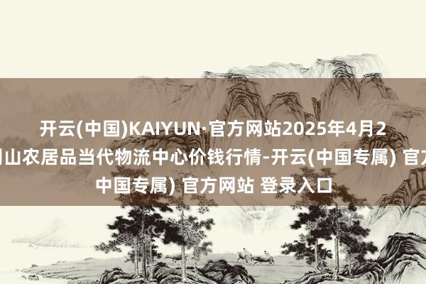 开云(中国)KAIYUN·官方网站2025年4月2日河南金牛大别山农居品当代物流中心价钱行情-开云(中国专属) 官方网站 登录入口