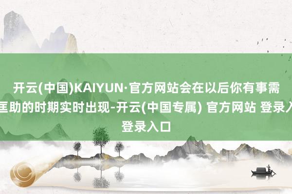 开云(中国)KAIYUN·官方网站会在以后你有事需要匡助的时期实时出现-开云(中国专属) 官方网站 登录入口