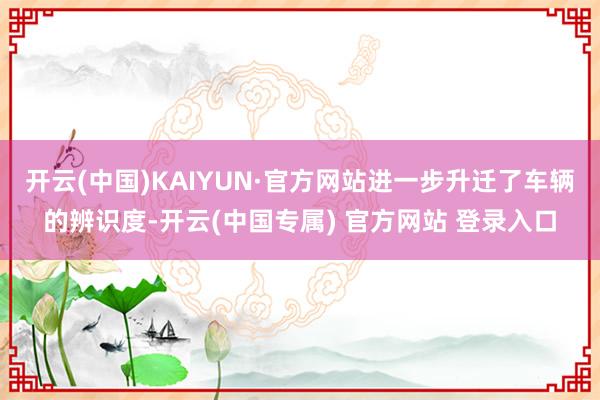 开云(中国)KAIYUN·官方网站进一步升迁了车辆的辨识度-开云(中国专属) 官方网站 登录入口