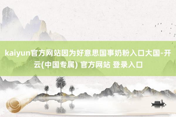 kaiyun官方网站因为好意思国事奶粉入口大国-开云(中国专属) 官方网站 登录入口