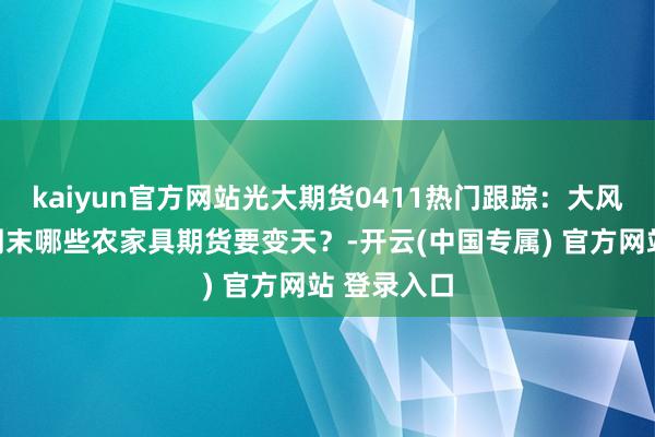 kaiyun官方网站光大期货0411热门跟踪：大风突袭！本周末哪些农家具期货要变天？-开云(中国专属) 官方网站 登录入口