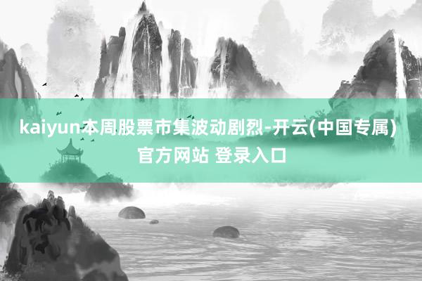 kaiyun本周股票市集波动剧烈-开云(中国专属) 官方网站 登录入口